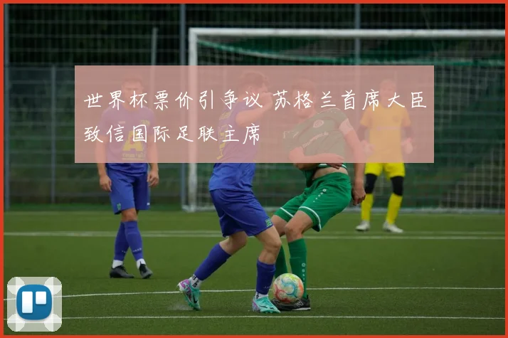 世界杯票价引争议 苏格兰首席大臣致信国际足联主席