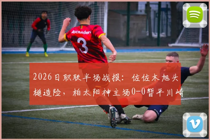 2026日职联半场战报：佐佐木旭头槌造险，柏太阳神主场0-0暂平川崎，半场仅2次射正引热议
