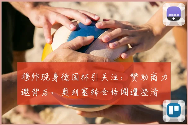 穆帅现身德国杯引关注，赞助商力邀背后，奥利塞转会传闻遭澄清