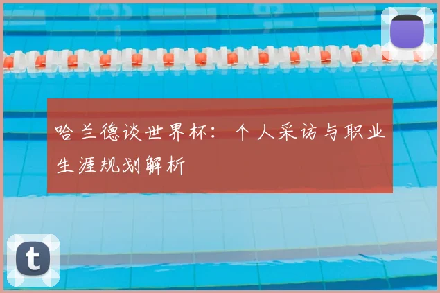 哈兰德谈世界杯：个人采访与职业生涯规划解析