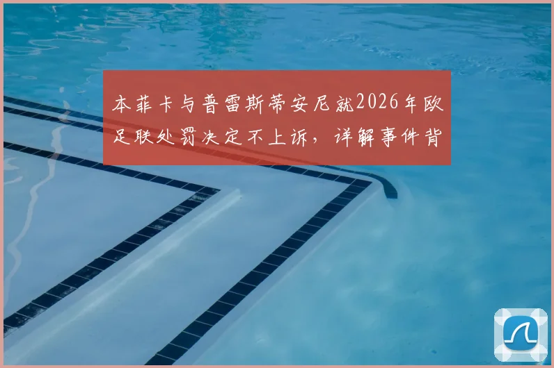 本菲卡与普雷斯蒂安尼就2026年欧足联处罚决定不上诉，详解事件背景与俱乐部考量