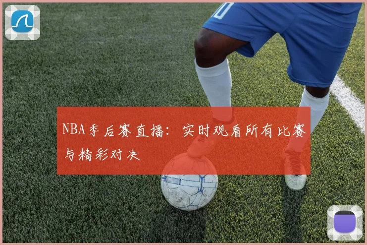 NBA季后赛直播：实时观看所有比赛与精彩对决