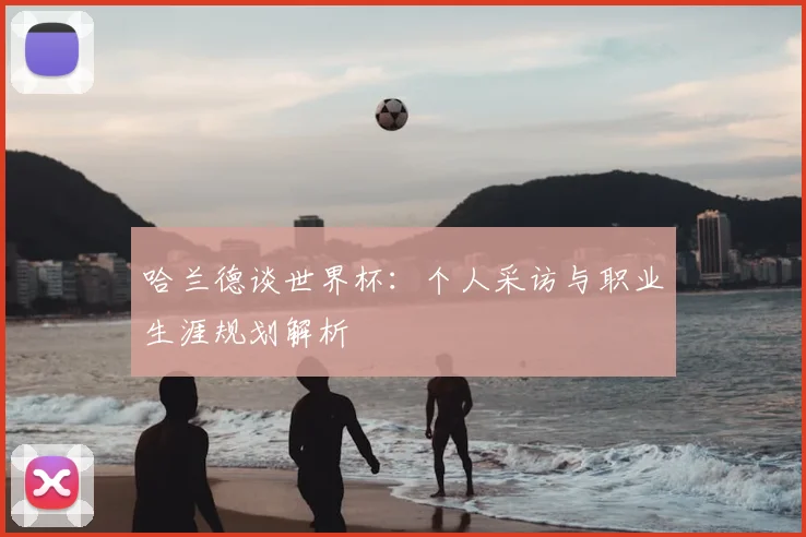 哈兰德谈世界杯：个人采访与职业生涯规划解析