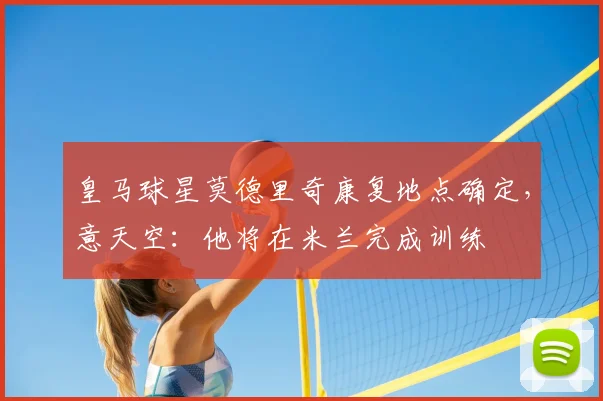 皇马球星莫德里奇康复地点确定，意天空：他将在米兰完成训练
