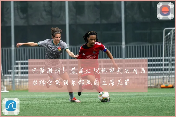 巴萨胜诉！最高法院终审判决内马尔转会案俱乐部及前主席无罪