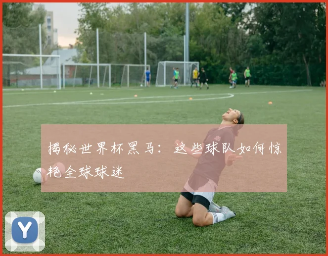 揭秘世界杯黑马：这些球队如何惊艳全球球迷
