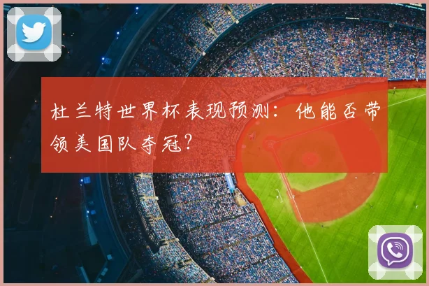 杜兰特世界杯表现预测：他能否带领美国队夺冠？