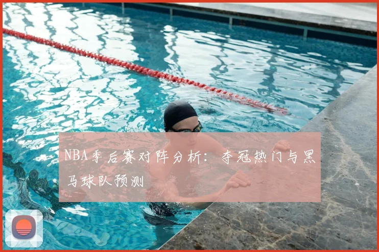 NBA季后赛对阵分析：夺冠热门与黑马球队预测