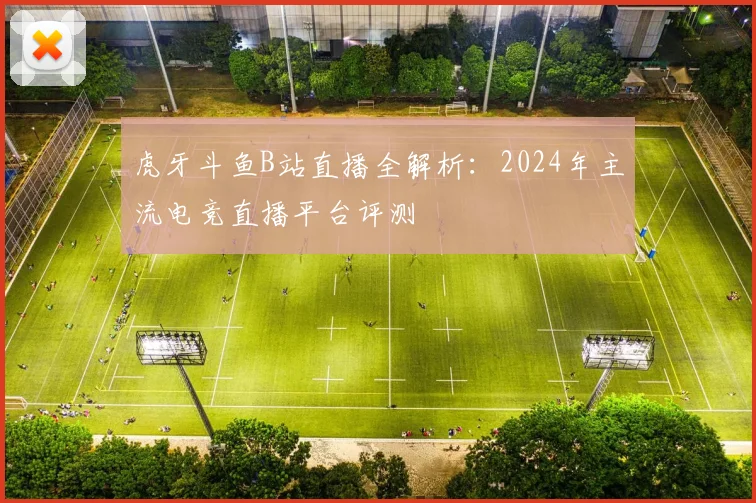 虎牙斗鱼B站直播全解析:2024年主流电竞直播平台评测