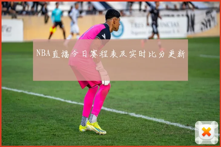 NBA直播今日赛程表及实时比分更新