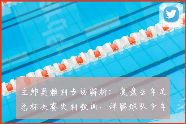 主帅奥赖利专访解析：复盘去年足总杯决赛失利教训，详解球队今年全力冲冠备战策略