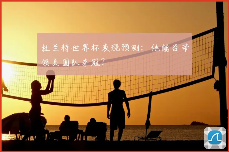 杜兰特世界杯表现预测：他能否带领美国队夺冠？