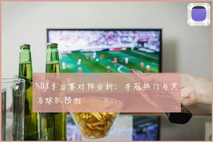 NBA季后赛对阵分析：夺冠热门与黑马球队预测
