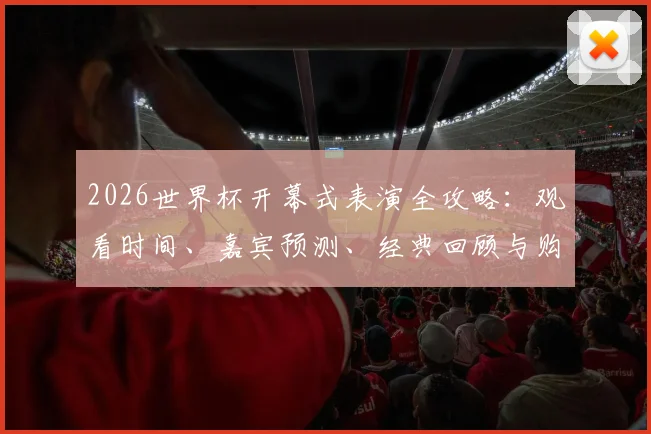 2026世界杯开幕式表演全攻略：观看时间、嘉宾预测、经典回顾与购票指南